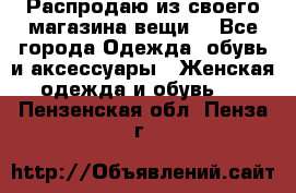 Распродаю из своего магазина вещи  - Все города Одежда, обувь и аксессуары » Женская одежда и обувь   . Пензенская обл.,Пенза г.